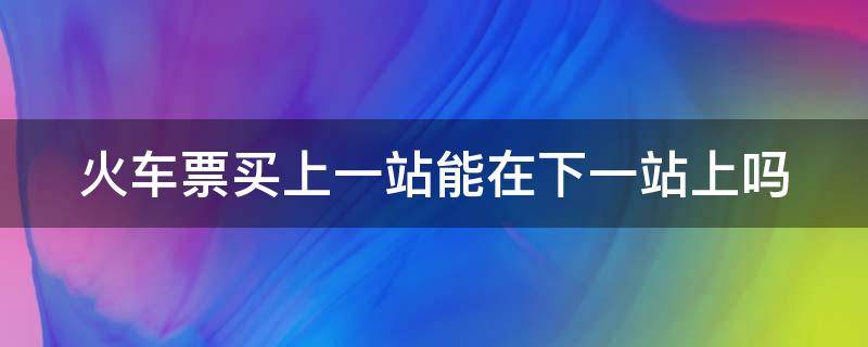 火车票买上一站能在下一站上吗（火车票买上一站能在下一站上吗学生票）