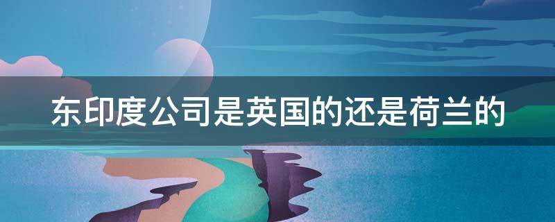 东印度公司是英国的还是荷兰的 东印度公司是公司还是国家