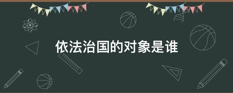 依法治国的对象是谁（依法治国的对象,首先应该是国民）