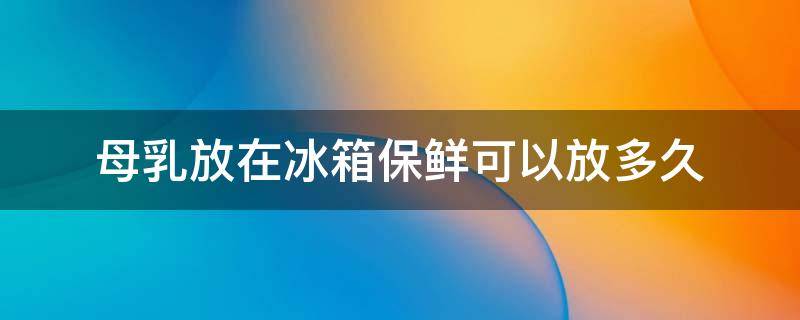 母乳放在冰箱保鲜可以放多久 用恒温壶热奶45℃多久能热透