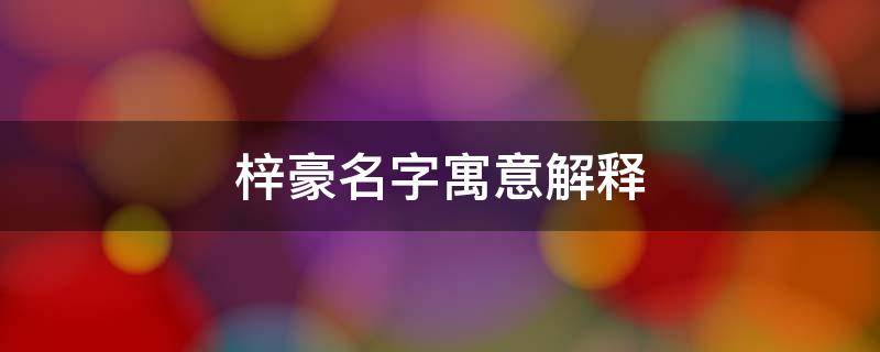 梓豪名字寓意解释 梓豪这个名字的寓意