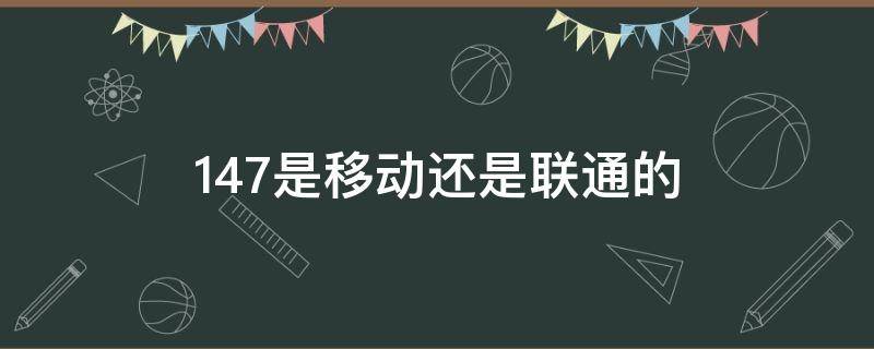 147是移动还是联通的（147是移动的号码吗）