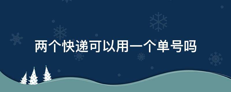 两个快递可以用一个单号吗（抖音两个快递可以用一个单号吗）