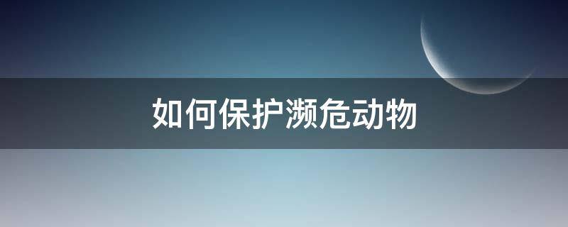 如何保护濒危动物（如何保护濒危动物英语）