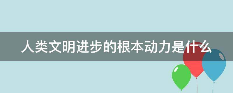 人类文明进步的根本动力是什么（人类文明进步的根本动力是什么 政治）