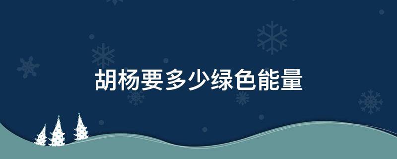 胡杨要多少绿色能量 胡杨多少能量能得证书