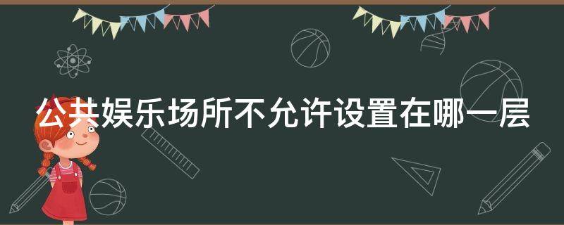 公共娱乐场所不允许设置在哪一层（公共娱乐场所不允许设置在哪一层以上）