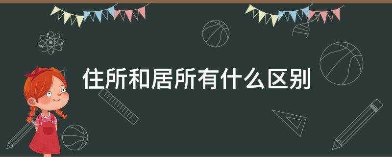 住所和居所有什么区别（住所与居所,住所与住址的区别）