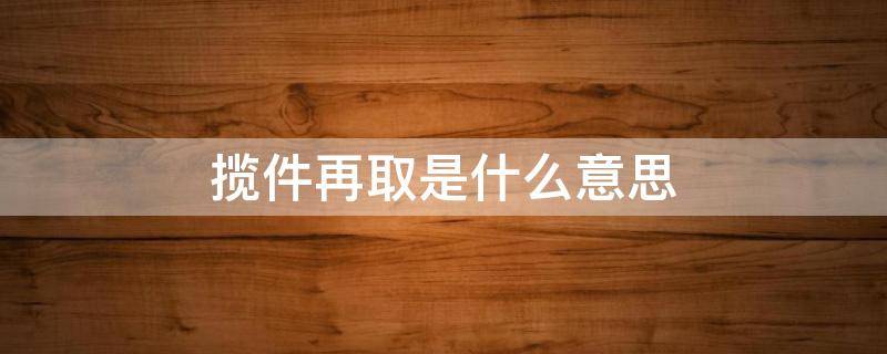 揽件再取是什么意思（快递揽件再取是什么意思）