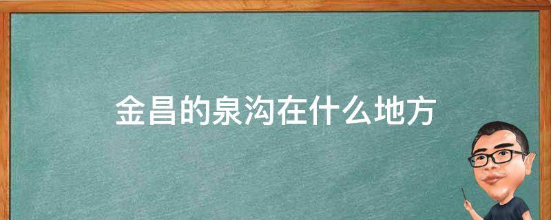 金昌的泉沟在什么地方（金昌泉沟定位）