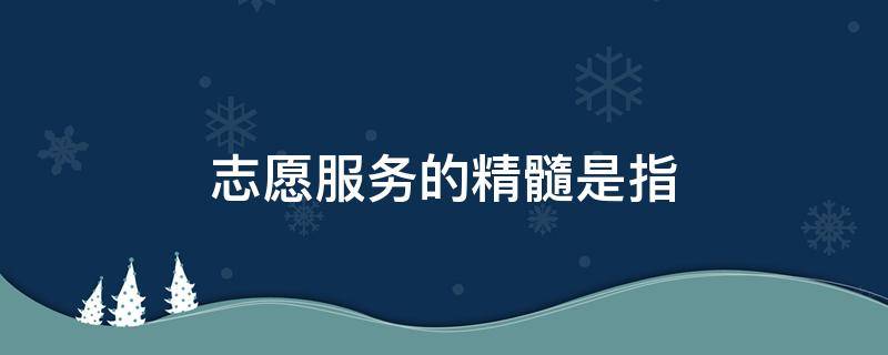 志愿服务的精髓是指 志愿服务的精髓是指哪些