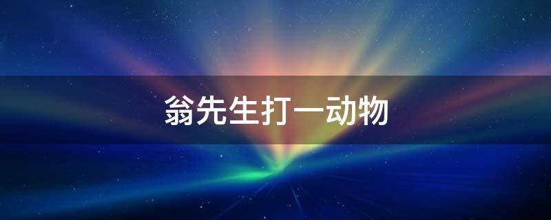 翁先生打一动物（翁先生打一动物?）
