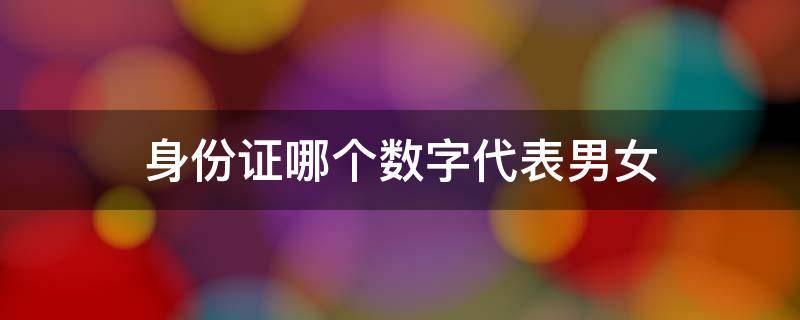 身份证哪个数字代表男女 身份证哪一个数代表男女