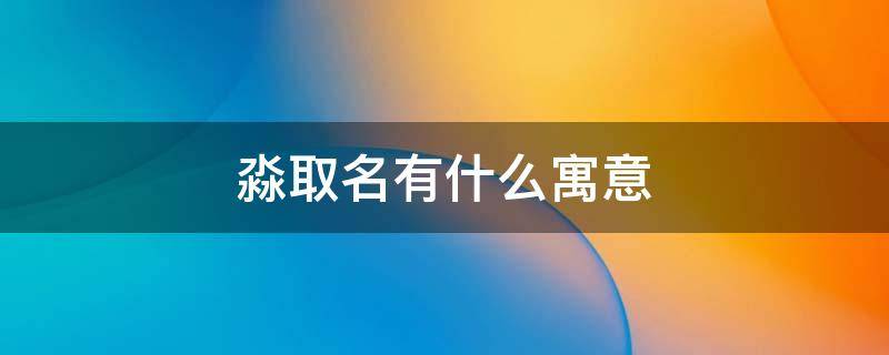 淼取名有什么寓意（淼在名字当中的寓意）