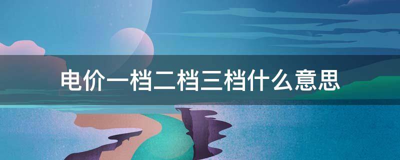 电价一档二档三档什么意思（2023年新电费收费标准是什么）