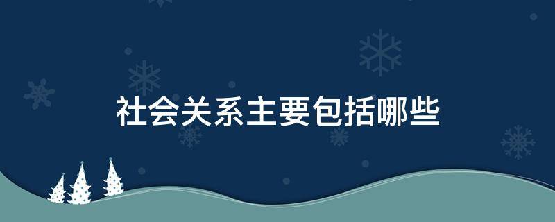 社会关系主要包括哪些 社会关系主要包括哪些类型