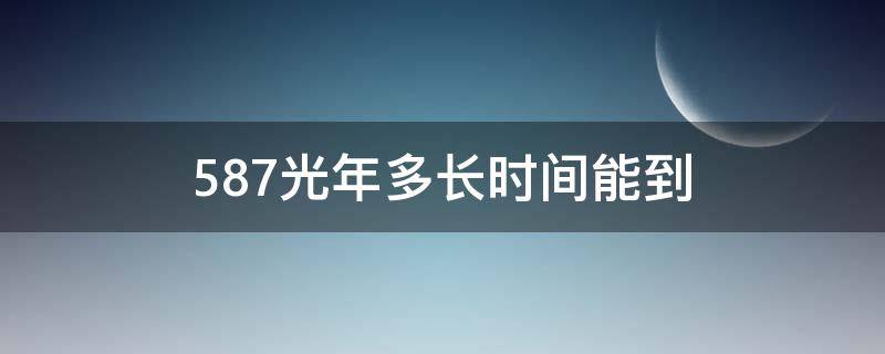 587光年多长时间能到（587光年等于多少千米）