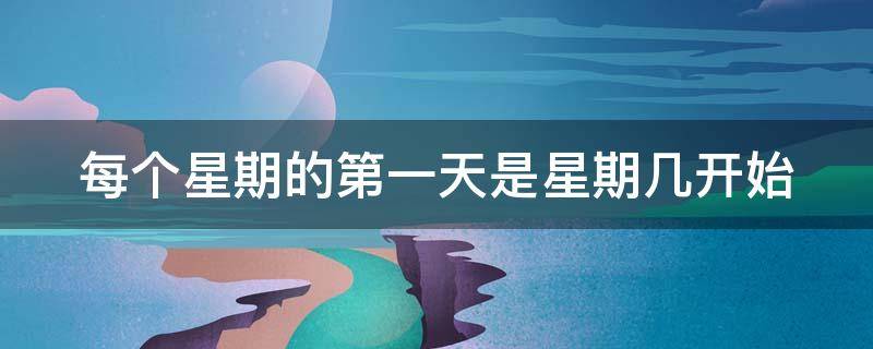 每个星期的第一天是星期几开始（每个星期的第一天是星期几开始秒懂百科）