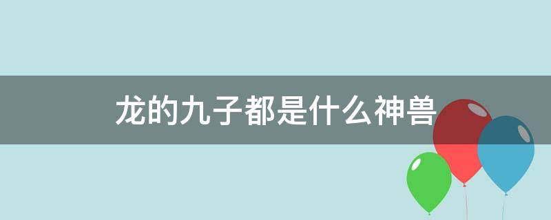 龙的九子都是什么神兽（龙的九子都是什么神兽图片）