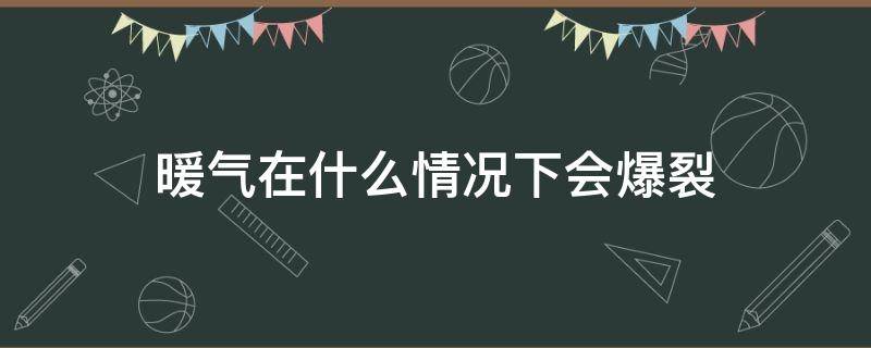 暖气在什么情况下会爆裂 暖气什么情况下会爆炸