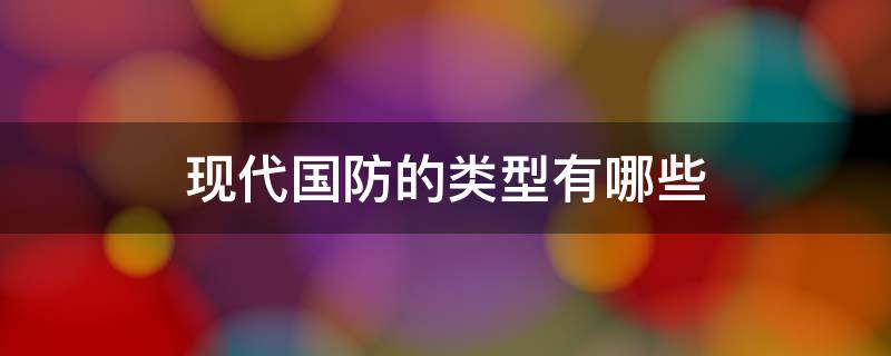 现代国防的类型有哪些（现代国防的类型有哪些,不同国防类型的国家）