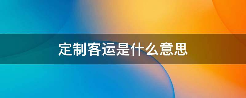 定制客运是什么意思 都江堰定制客运是什么意思