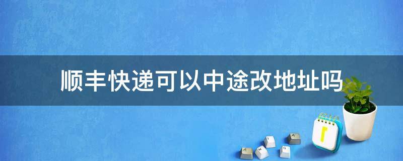 顺丰快递可以中途改地址吗 顺丰快递中途可以修改地址吗