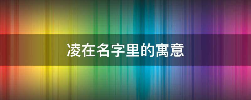 凌在名字里的寓意 凌在名字里的寓意和含义是什么