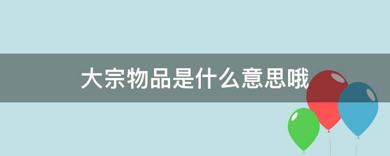 大宗物品是什么意思哦 大宗物品是什么意思哦网络用语