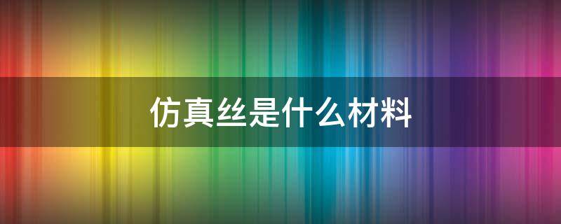 仿真丝是什么材料 仿真丝是什么材料舒服吗