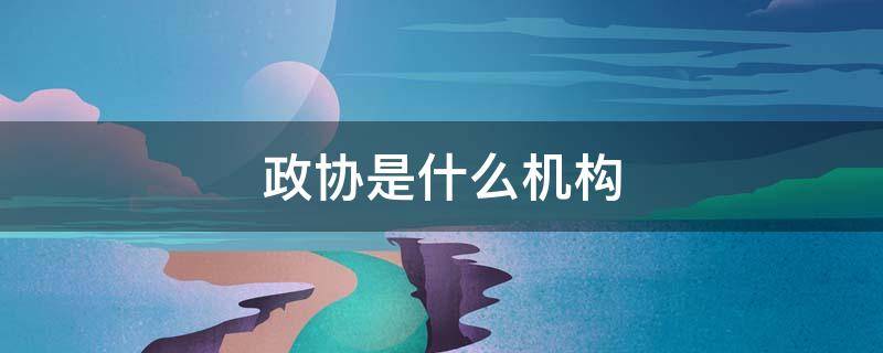政协是什么机构（政协是什么机关单位）