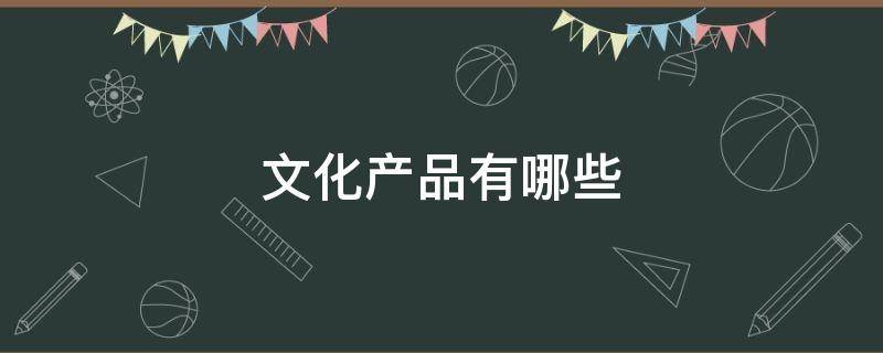 文化产品有哪些（非物质文化产品有哪些）