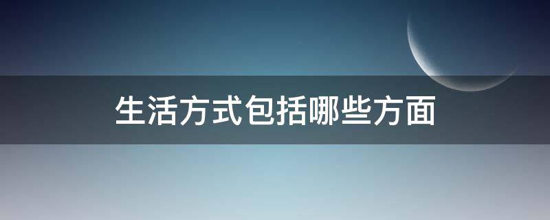 生活方式包括哪些方面（生活方式包括哪些方面内容）