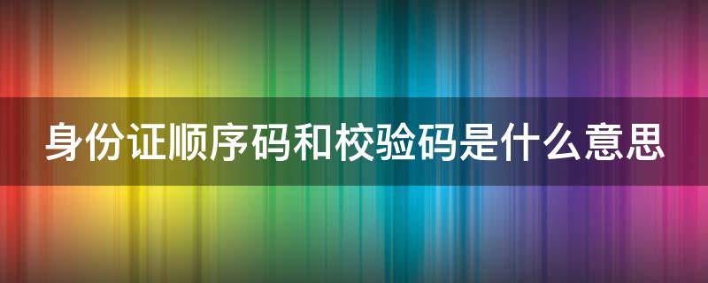 身份证顺序码和校验码是什么意思（身份证上的顺序号和校验码是什么）