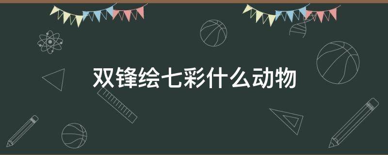 双锋绘七彩什么动物 锋绘七彩的意思