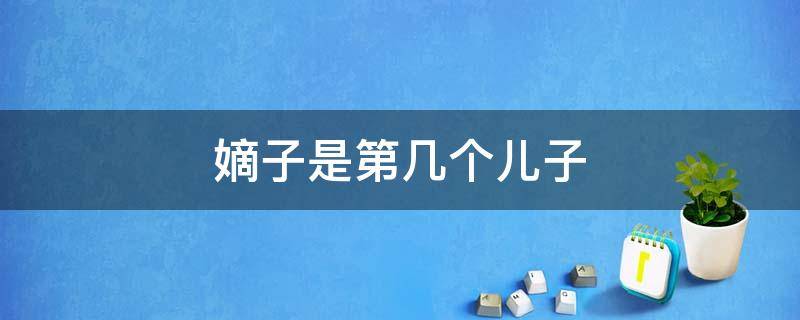 嫡子是第几个儿子 嫡子是谁