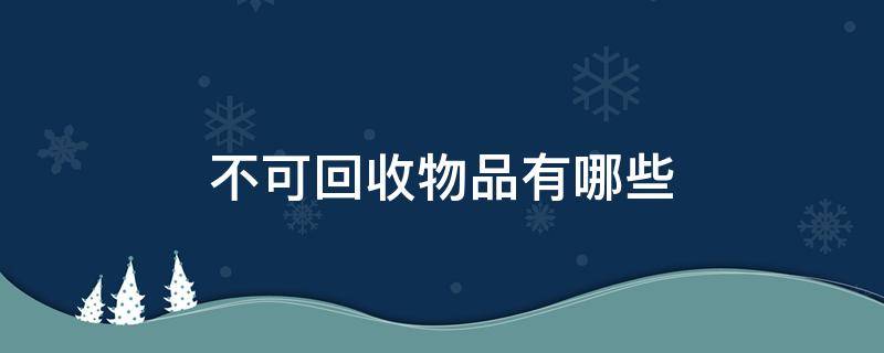 不可回收物品有哪些（不可回收物品有哪些垃圾）