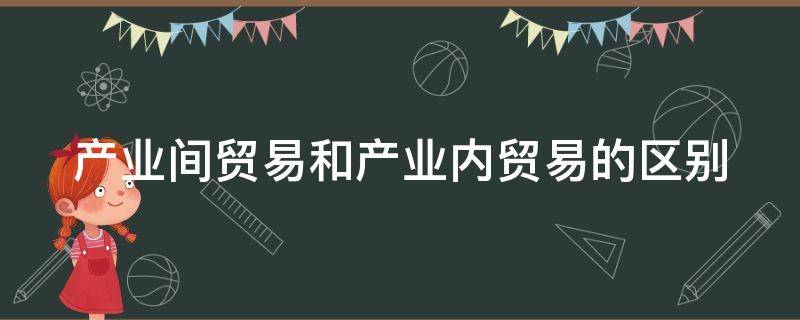 产业间贸易和产业内贸易的区别（请说明产业内贸易与产业间贸易的区别）