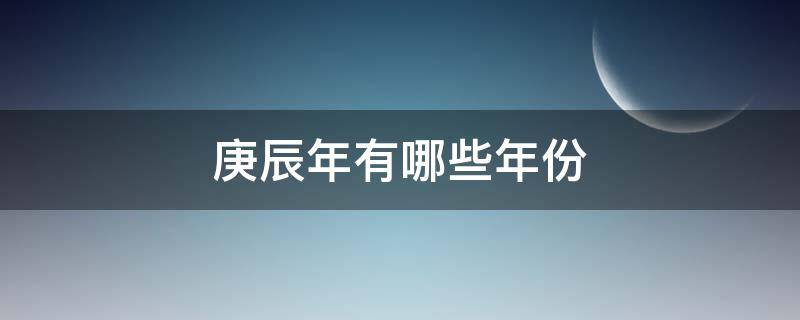 庚辰年有哪些年份（庚辰年都有哪年）