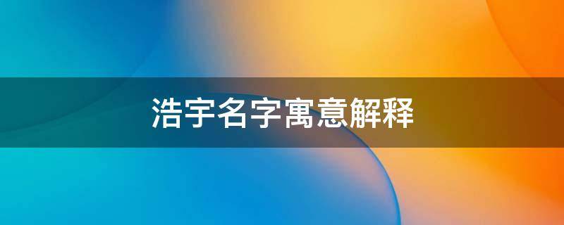 浩宇名字寓意解释 浩宇名字寓意解释是什么意思