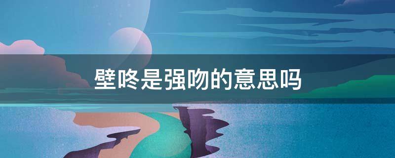 壁咚是强吻的意思吗（壁咚是强吻的意思吗）