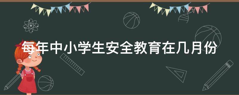 每年中小学生安全教育在几月份 每年中小学生安全教育在几月份进行