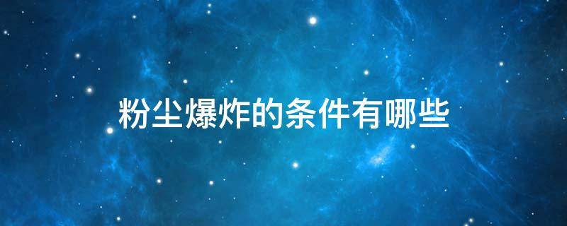 粉尘爆炸的条件有哪些 粉尘爆炸的条件有哪些?