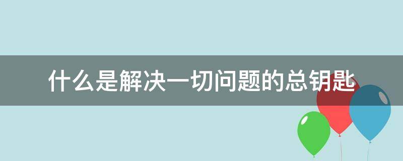 什么是解决一切问题的总钥匙? 解决一切问题的根源