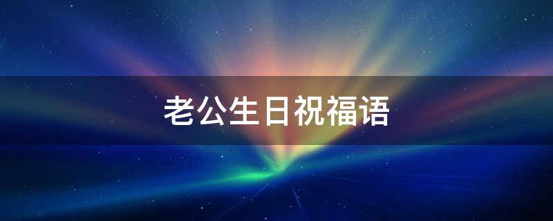 老公生日祝福语（老公生日祝福语简短而又感动的句子）