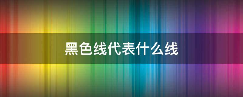 黑色线代表什么线 直流黑色线代表什么线