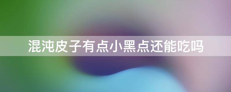 混沌皮子有点小黑点还能吃吗 混沌皮子有点小黑点还能吃吗有毒吗