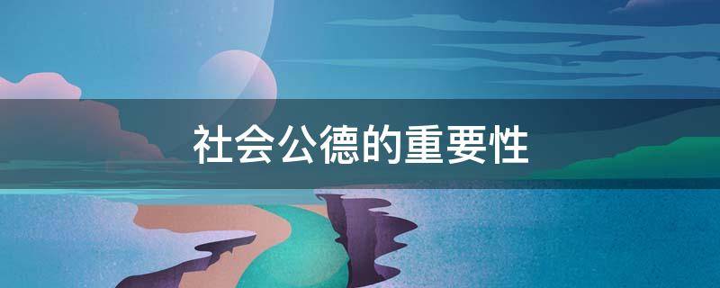 社会公德的重要性（社会公德的重要性和意义）