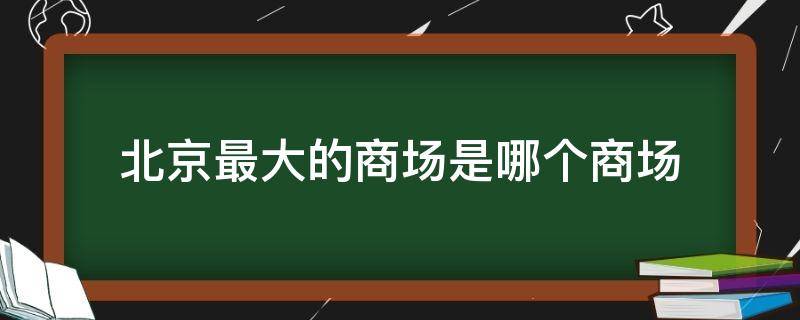 北京最大的商场是哪个商场（北京最大的商场排名）