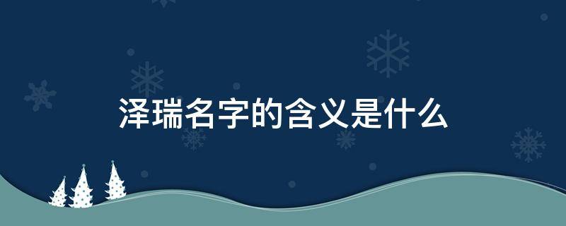 泽瑞名字的含义是什么 泽瑞名字的含义是什么意思